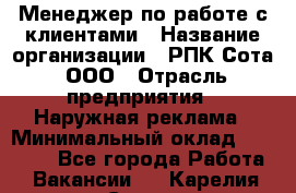 Менеджер по работе с клиентами › Название организации ­ РПК Сота, ООО › Отрасль предприятия ­ Наружная реклама › Минимальный оклад ­ 40 000 - Все города Работа » Вакансии   . Карелия респ.,Сортавала г.